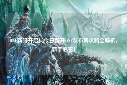 DNF新服開啟！今日新開DNF發布網攻略全解析，新手必看！