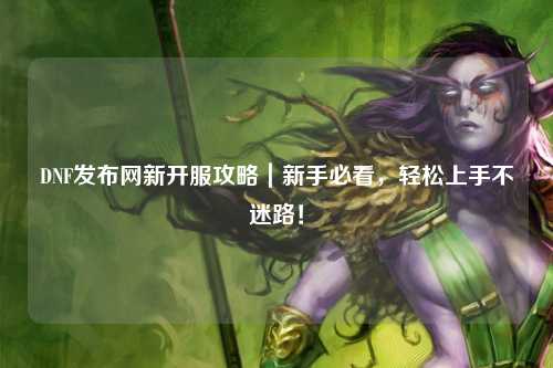 DNF發布網新開服攻略｜新手必看，輕松上手不迷路！