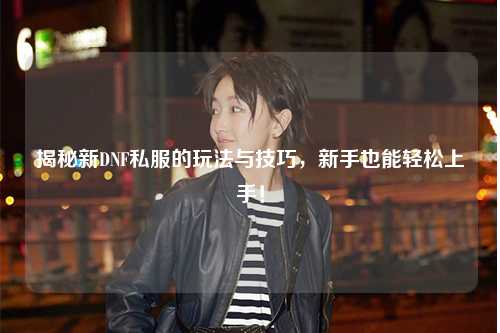 揭秘新DNF私服的玩法與技巧，新手也能輕松上手！