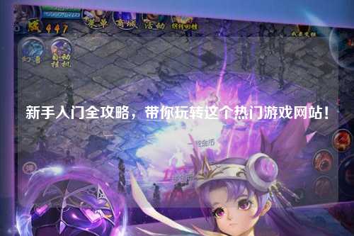 新手入門全攻略，帶你玩轉(zhuǎn)這個(gè)熱門游戲網(wǎng)站！