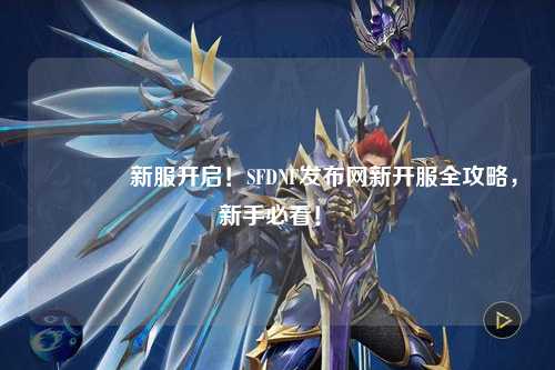 ??新服開啟！SFDNF發(fā)布網(wǎng)新開服全攻略，新手必看！?