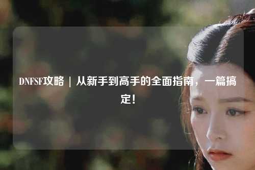 DNFSF攻略 | 從新手到高手的全面指南，一篇搞定！