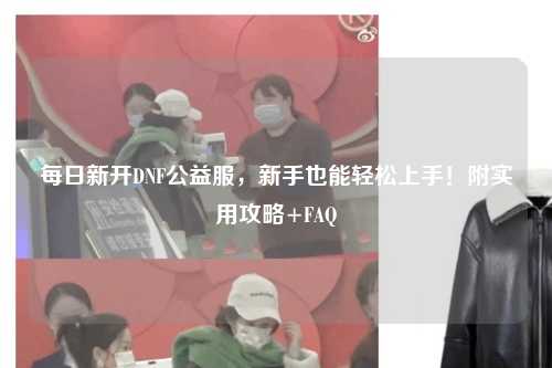 每日新開DNF公益服，新手也能輕松上手！附實(shí)用攻略+FAQ