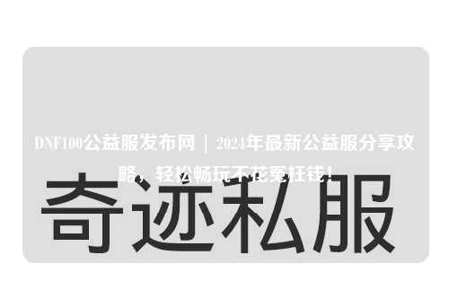 DNF100公益服發布網 | 2024年最新公益服分享攻略，輕松暢玩不花冤枉錢！