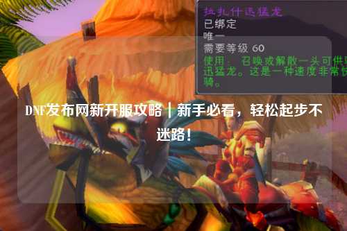 DNF發布網新開服攻略｜新手必看，輕松起步不迷路！