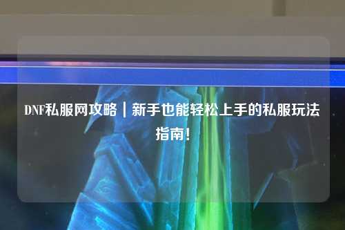 DNF私服網(wǎng)攻略｜新手也能輕松上手的私服玩法指南！