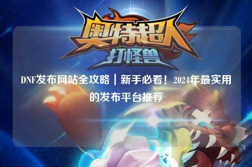 DNF發布網站全攻略｜新手必看！2024年最實用的發布平臺推薦