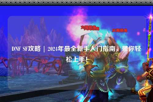 DNF SF攻略 | 2024年最全新手入門指南，帶你輕松上手！