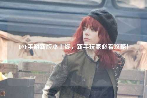 DNF手游新版本上線，新手玩家必看攻略！