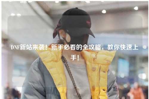 DNF新站來襲！新手必看的全攻略，教你快速上手！