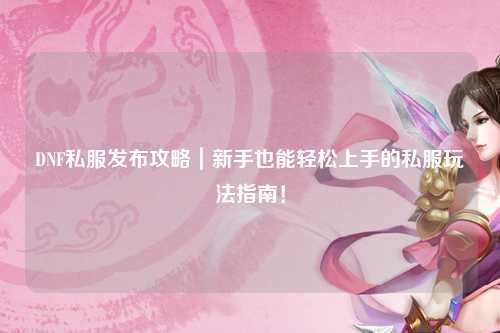 DNF私服發(fā)布攻略｜新手也能輕松上手的私服玩法指南！