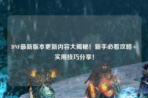 DNF最新版本更新內(nèi)容大揭秘！新手必看攻略+實用技巧分享！