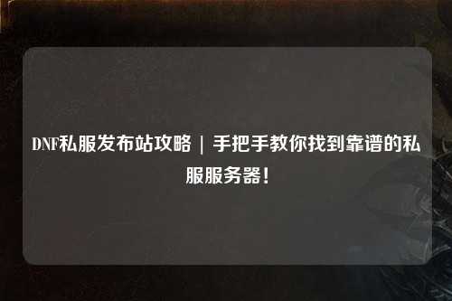 DNF私服發布站攻略 | 手把手教你找到靠譜的私服服務器！