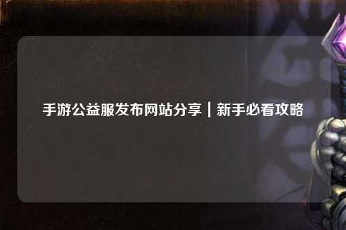 手游公益服發(fā)布網(wǎng)站分享｜新手必看攻略