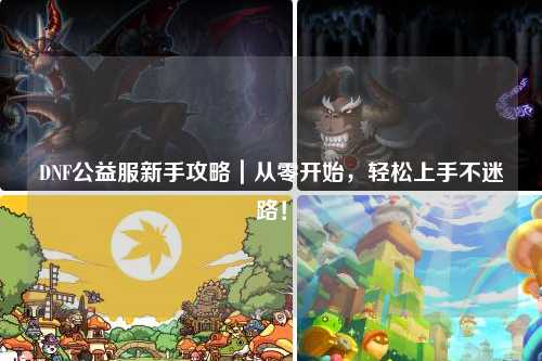 DNF公益服新手攻略｜從零開始，輕松上手不迷路！