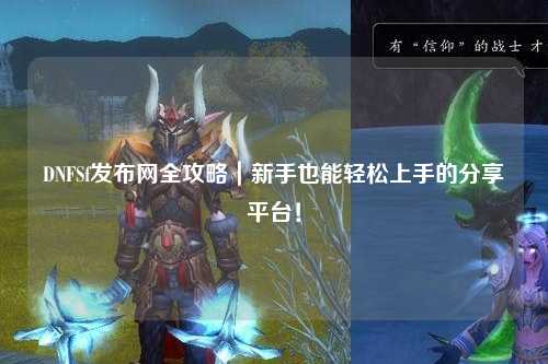 DNFSf發(fā)布網(wǎng)全攻略｜新手也能輕松上手的分享平臺！