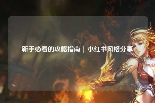 新手必看的攻略指南 | 小紅書風格分享