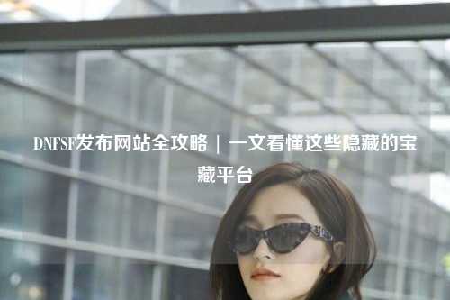 DNFSF發布網站全攻略 | 一文看懂這些隱藏的寶藏平臺