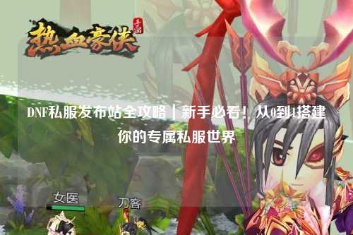 DNF私服發(fā)布站全攻略｜新手必看！從0到1搭建你的專屬私服世界