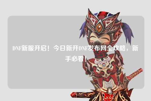 DNF新服開啟！今日新開DNF發布網全攻略，新手必看！