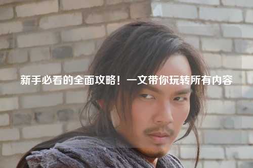 新手必看的全面攻略！一文帶你玩轉(zhuǎn)所有內(nèi)容