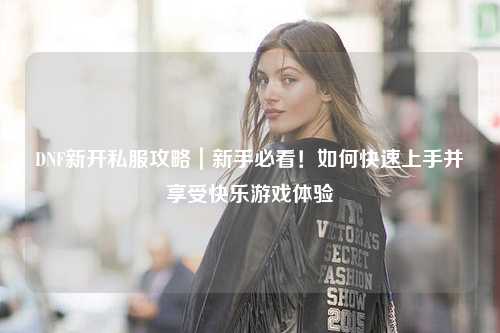 DNF新開私服攻略｜新手必看！如何快速上手并享受快樂游戲體驗