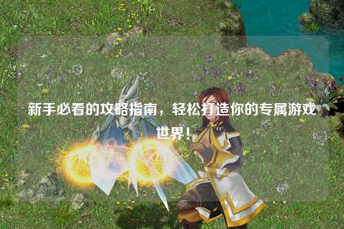 新手必看的攻略指南，輕松打造你的專屬游戲世界！