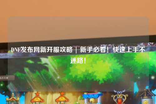 DNF發(fā)布網(wǎng)新開服攻略 | 新手必看！快速上手不迷路！