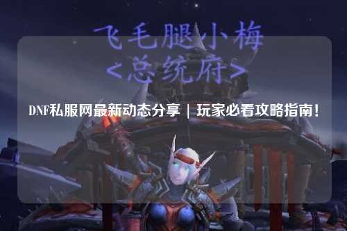 DNF私服網最新動態分享 | 玩家必看攻略指南！