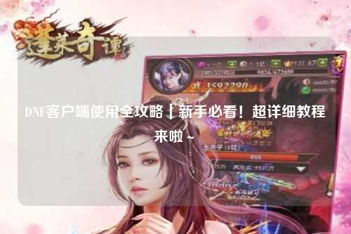 DNF客戶端使用全攻略｜新手必看！超詳細(xì)教程來啦～?