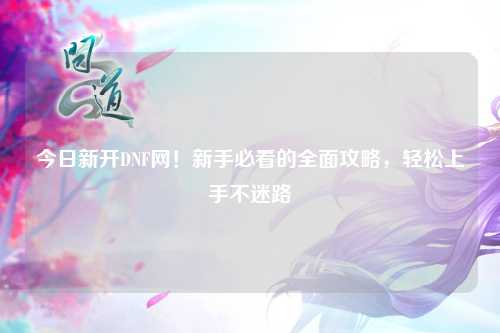 今日新開DNF網！新手必看的全面攻略，輕松上手不迷路