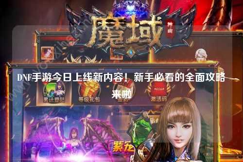 DNF手游今日上線新內容！新手必看的全面攻略來啦