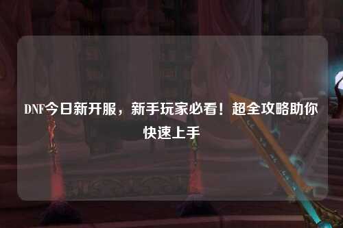 DNF今日新開服，新手玩家必看！超全攻略助你快速上手