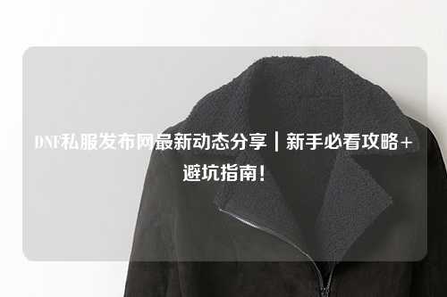 DNF私服發(fā)布網(wǎng)最新動態(tài)分享｜新手必看攻略+避坑指南！