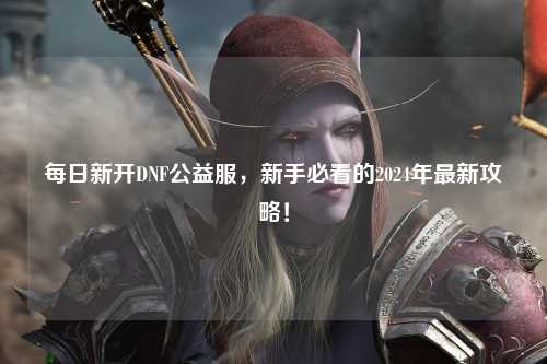 每日新開DNF公益服，新手必看的2024年最新攻略！
