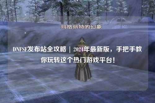 DNFSF發(fā)布站全攻略 | 2024年最新版，手把手教你玩轉(zhuǎn)這個熱門游戲平臺！