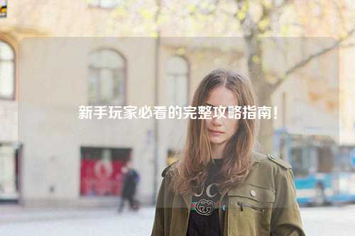 新手玩家必看的完整攻略指南！