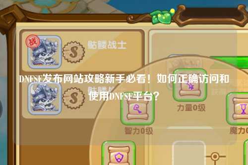 DNFSF發(fā)布網(wǎng)站攻略新手必看！如何正確訪問(wèn)和使用DNFSF平臺(tái)？
