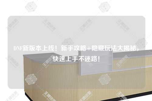 DNF新版本上線！新手攻略+隱藏玩法大揭秘，快速上手不迷路！