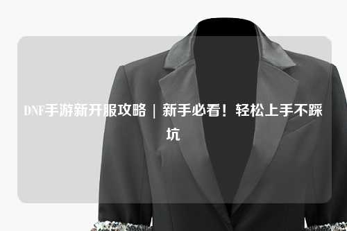 DNF手游新開服攻略 | 新手必看！輕松上手不踩坑