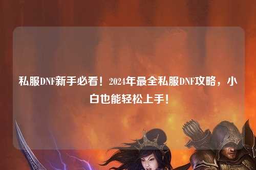 私服DNF新手必看！2024年最全私服DNF攻略，小白也能輕松上手！