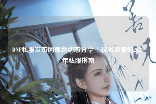 DNF私服發布網最新動態分享 | 玩家必看的2025年私服指南
