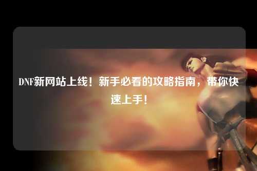 DNF新網(wǎng)站上線！新手必看的攻略指南，帶你快速上手！