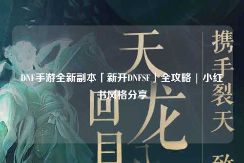 DNF手游全新副本「新開DNFSF」全攻略 | 小紅書風格分享