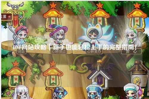 DNF網站攻略｜新手也能輕松上手的完整指南！