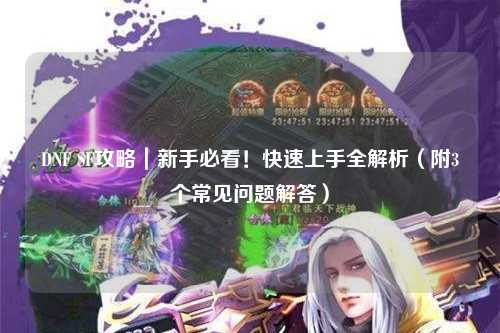 DNF SF攻略｜新手必看！快速上手全解析（附3個常見問題解答）