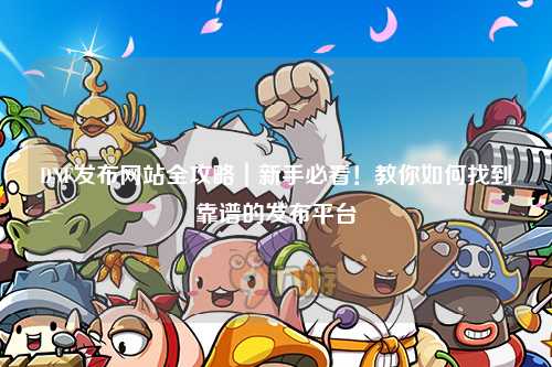 DNF發(fā)布網(wǎng)站全攻略｜新手必看！教你如何找到靠譜的發(fā)布平臺(tái)