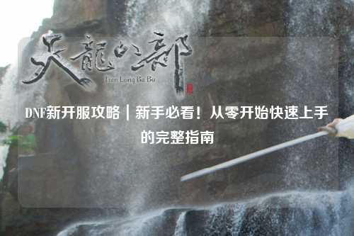 DNF新開服攻略｜新手必看！從零開始快速上手的完整指南