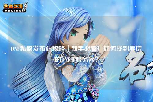 DNF私服發(fā)布站攻略｜新手必看！如何找到靠譜的DNFSF服務(wù)器？