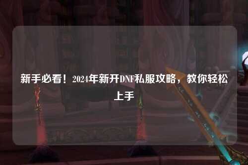 新手必看！2024年新開DNF私服攻略，教你輕松上手